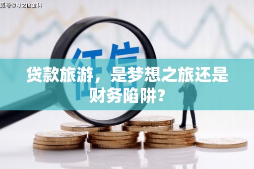 广东贷款旅游，是梦想之旅还是财务陷阱？