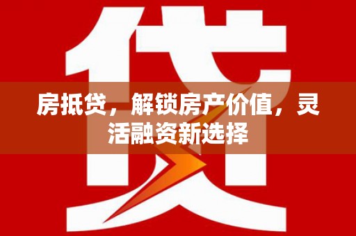 广东房抵贷，解锁房产价值，灵活融资新选择