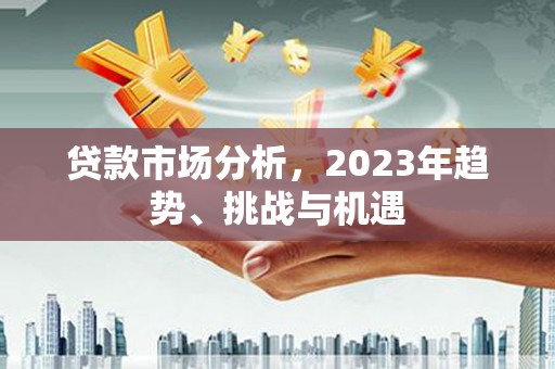 广东贷款市场分析，2023年趋势、挑战与机遇