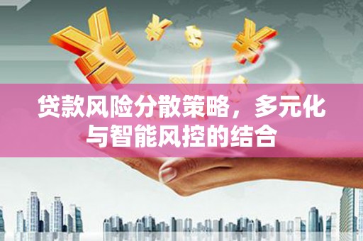 广东贷款风险分散策略，多元化与智能风控的结合