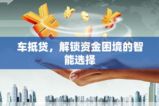 广东车抵贷，解锁资金困境的智能选择