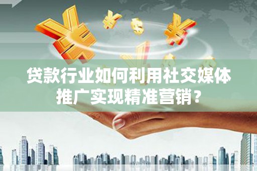 广东贷款行业如何利用社交媒体推广实现精准营销？