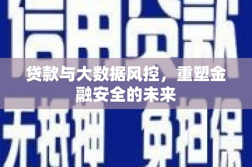 广东贷款与大数据风控，重塑金融安全的未来