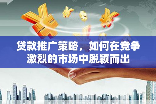 广东贷款推广策略，如何在竞争激烈的市场中脱颖而出