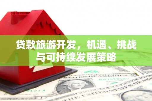 广东贷款旅游开发，机遇、挑战与可持续发展策略