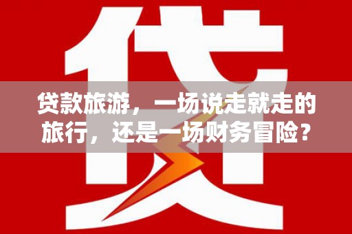 广东贷款旅游，一场说走就走的旅行，还是一场财务冒险？