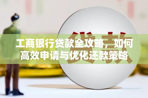 广东工商银行贷款全攻略，如何高效申请与优化还款策略