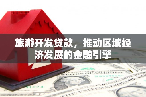 广东旅游开发贷款，推动区域经济发展的金融引擎