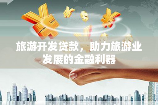 广东旅游开发贷款，助力旅游业发展的金融利器