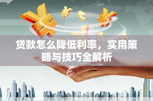广东贷款怎么降低利率，实用策略与技巧全解析