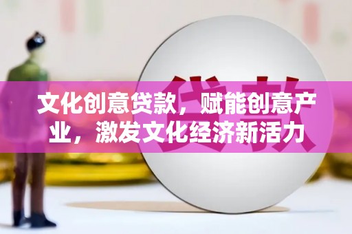 广东文化创意贷款，赋能创意产业，激发文化经济新活力