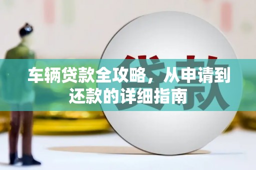 广东车辆贷款全攻略，从申请到还款的详细指南