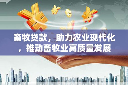 广东畜牧贷款，助力农业现代化，推动畜牧业高质量发展