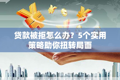 广东贷款被拒怎么办？5个实用策略助你扭转局面