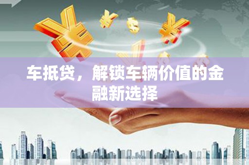 广东车抵贷，解锁车辆价值的金融新选择