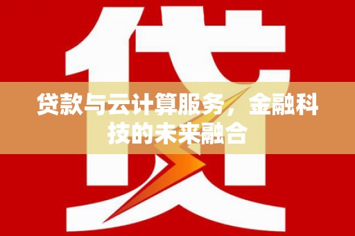 广东贷款与云计算服务，金融科技的未来融合