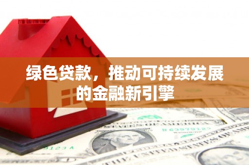 广东绿色贷款，推动可持续发展的金融新引擎