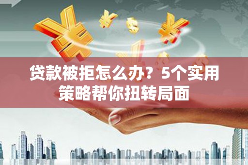 广东贷款被拒怎么办？5个实用策略帮你扭转局面