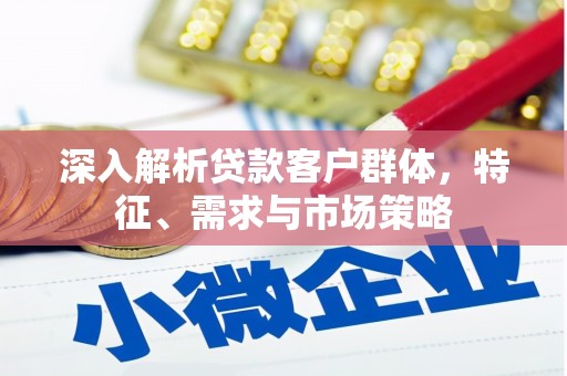 广东深入解析贷款客户群体，特征、需求与市场策略