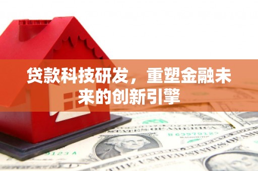 广东贷款科技研发，重塑金融未来的创新引擎