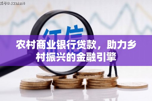 广东农村商业银行贷款，助力乡村振兴的金融引擎