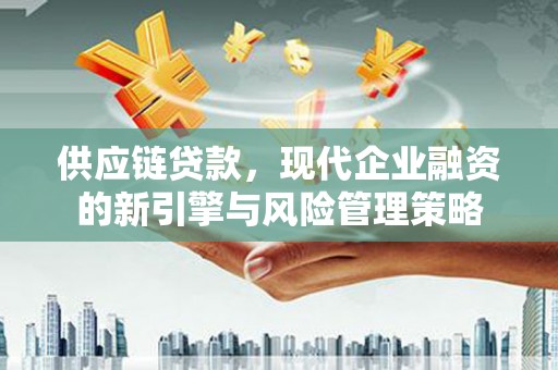 广东供应链贷款，现代企业融资的新引擎与风险管理策略
