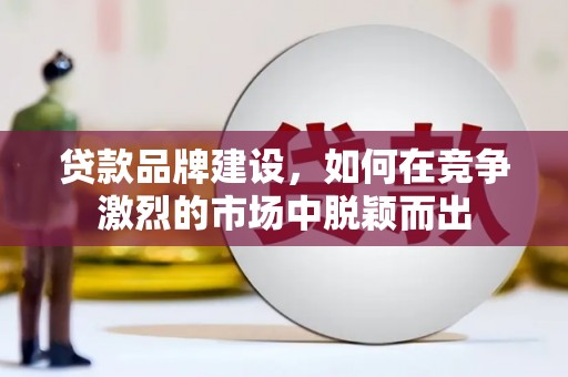 广东贷款品牌建设，如何在竞争激烈的市场中脱颖而出
