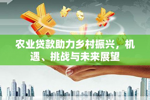 广东农业贷款助力乡村振兴，机遇、挑战与未来展望