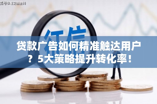 广东贷款广告如何精准触达用户？5大策略提升转化率！