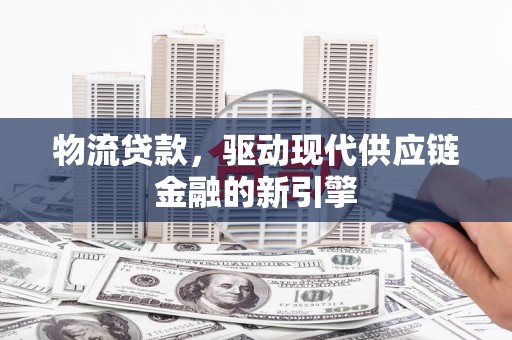 广东物流贷款，驱动现代供应链金融的新引擎