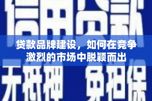 广东贷款品牌建设，如何在竞争激烈的市场中脱颖而出
