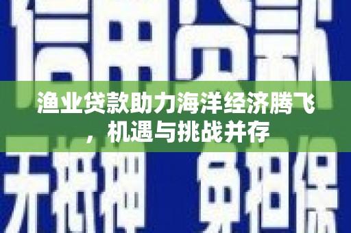 广东渔业贷款助力海洋经济腾飞，机遇与挑战并存