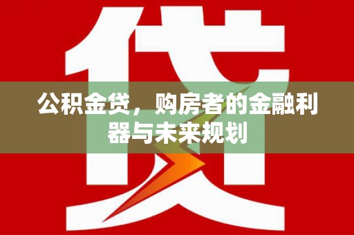 广东公积金贷，购房者的金融利器与未来规划