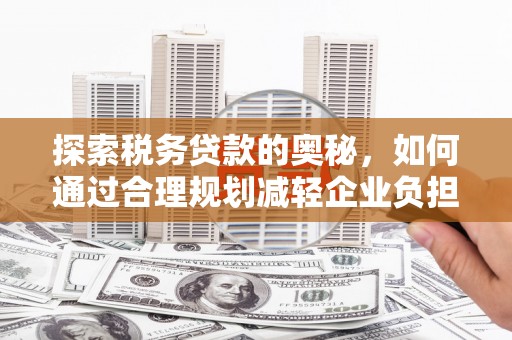 广东探索税务贷款的奥秘，如何通过合理规划减轻企业负担