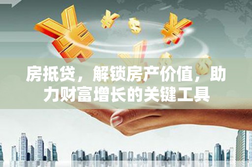 广东房抵贷，解锁房产价值，助力财富增长的关键工具