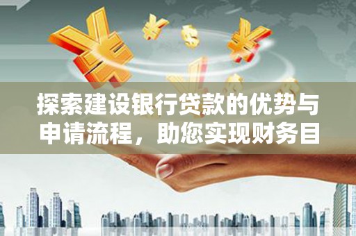 广东探索建设银行贷款的优势与申请流程，助您实现财务目标