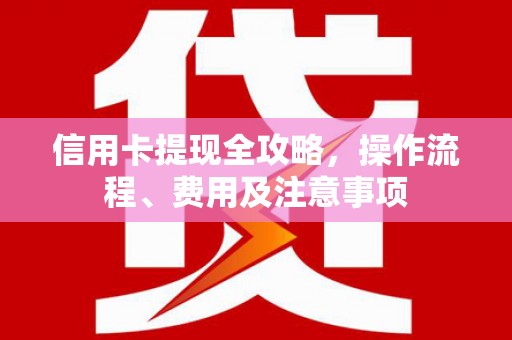 广东信用卡提现全攻略，操作流程、费用及注意事项