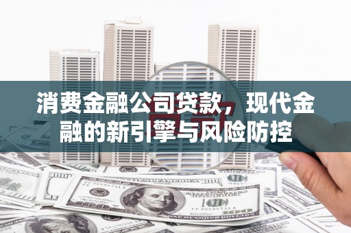 广东消费金融公司贷款，现代金融的新引擎与风险防控