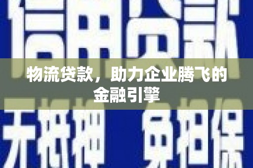 广东物流贷款，助力企业腾飞的金融引擎