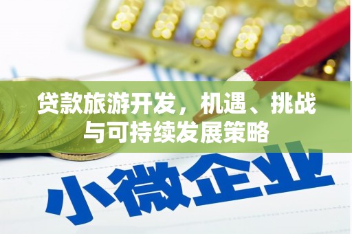 广东贷款旅游开发，机遇、挑战与可持续发展策略