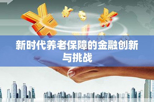 广东新时代养老保障的金融创新与挑战