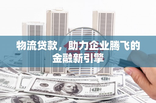 广东物流贷款，助力企业腾飞的金融新引擎