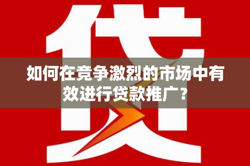 广东如何在竞争激烈的市场中有效进行贷款推广？