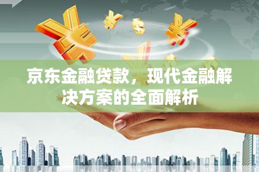广东京东金融贷款，现代金融解决方案的全面解析