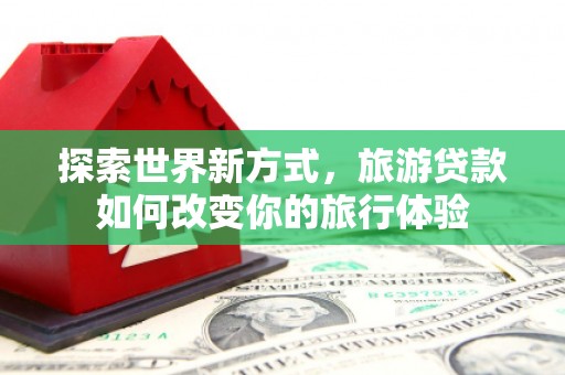 广东探索世界新方式，旅游贷款如何改变你的旅行体验