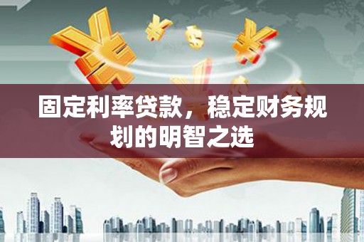 广东固定利率贷款，稳定财务规划的明智之选