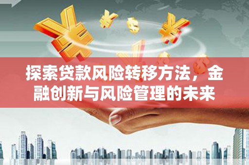 广东探索贷款风险转移方法，金融创新与风险管理的未来