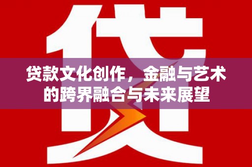 广东贷款文化创作，金融与艺术的跨界融合与未来展望