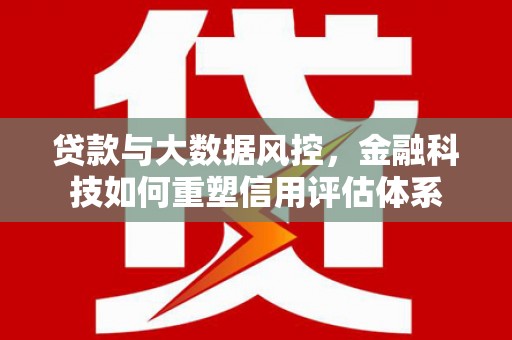 广东贷款与大数据风控，金融科技如何重塑信用评估体系