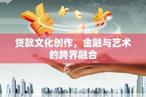 广东贷款文化创作，金融与艺术的跨界融合